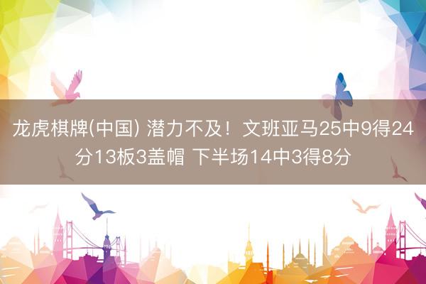 龙虎棋牌(中国) 潜力不及！文班亚马25中9得24分13板3盖帽 下半场14中3得8分