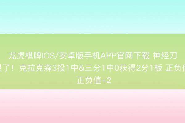 龙虎棋牌IOS/安卓版手机APP官网下载 神经刀失灵了！克拉克森3投1中&三分1中0获得2分1板 正负值+2