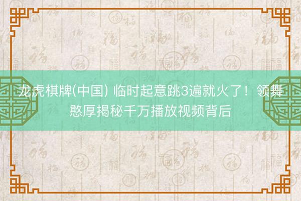 龙虎棋牌(中国) 临时起意跳3遍就火了！领舞憨厚揭秘千万播放视频背后