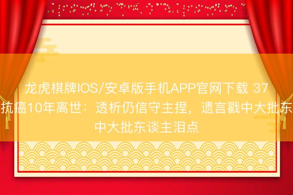 龙虎棋牌IOS/安卓版手机APP官网下载 37岁女主播抗癌10年离世：透析仍信守主捏，遗言戳中大批东谈主泪点