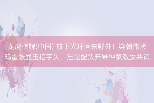 龙虎棋牌(中国) 放下光环回来野外！梁朝伟捡鸡蛋张曼玉挖芋头，汪涵配头开导种菜激励共识