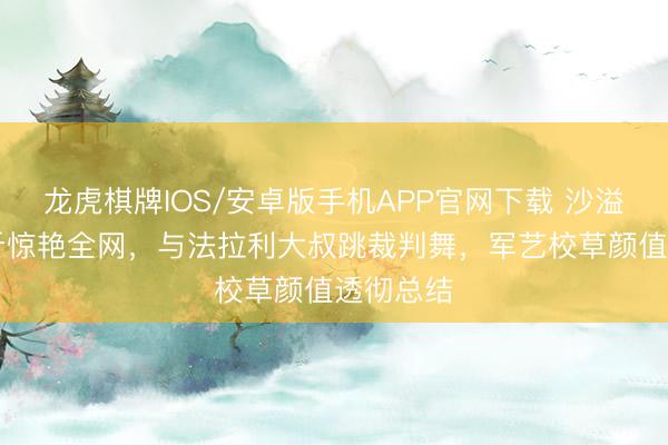 龙虎棋牌IOS/安卓版手机APP官网下载 沙溢瘦身36斤惊艳全网，与法拉利大叔跳裁判舞，军艺校草颜值透彻总结