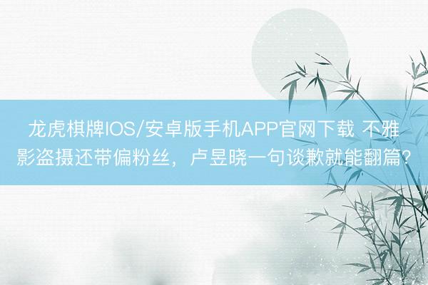 龙虎棋牌IOS/安卓版手机APP官网下载 不雅影盗摄还带偏粉丝,卢昱晓一句谈歉就能翻篇?