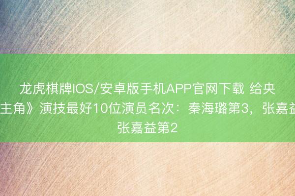 龙虎棋牌IOS/安卓版手机APP官网下载 给央视《主角》演技最好10位演员名次：秦海璐第3，张嘉益第2