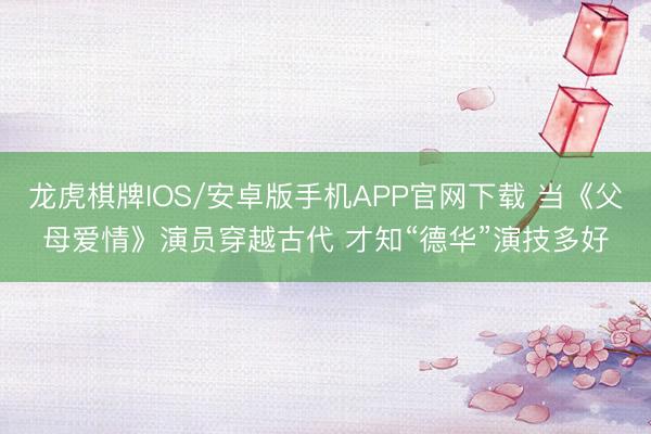 龙虎棋牌IOS/安卓版手机APP官网下载 当《父母爱情》演员穿越古代 才知“德华”演技多好