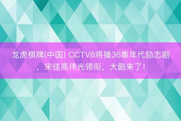 龙虎棋牌(中国) CCTV8将播36集年代励志剧，宋佳高伟光领衔，大剧来了！