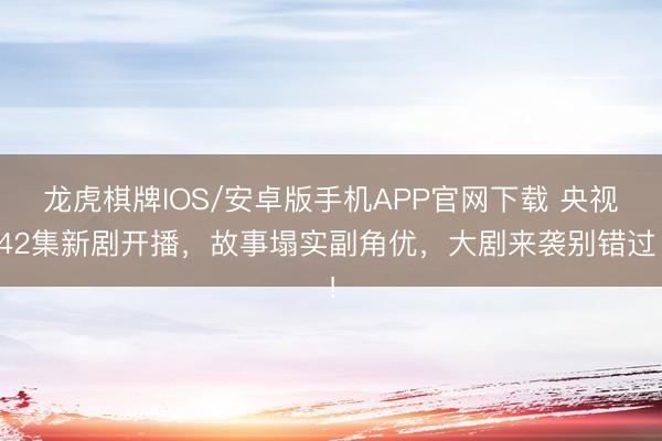 龙虎棋牌IOS/安卓版手机APP官网下载 央视42集新剧开播，故事塌实副角优，大剧来袭别错过！