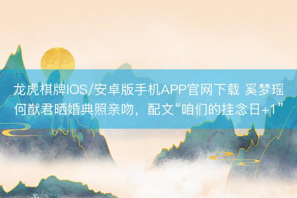 龙虎棋牌IOS/安卓版手机APP官网下载 奚梦瑶何猷君晒婚典照亲吻，配文“咱们的挂念日+1”