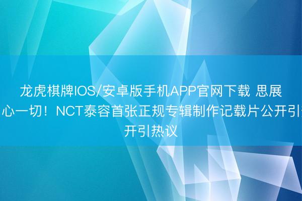 龙虎棋牌IOS/安卓版手机APP官网下载 思展现内心一切！NCT泰容首张正规专辑制作记载片公开引热议