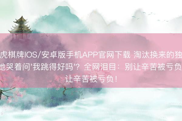 龙虎棋牌IOS/安卓版手机APP官网下载 淘汰换来的独舞她哭着问'我跳得好吗'？全网泪目：别让辛苦被亏负！