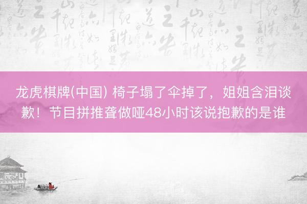 龙虎棋牌(中国) 椅子塌了伞掉了，姐姐含泪谈歉！节目拼推聋做哑48小时该说抱歉的是谁