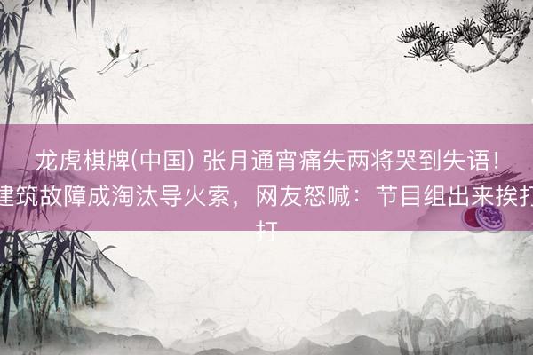 龙虎棋牌(中国) 张月通宵痛失两将哭到失语！建筑故障成淘汰导火索，网友怒喊：节目组出来挨打