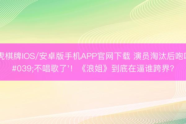 龙虎棋牌IOS/安卓版手机APP官网下载 演员淘汰后咆哮'不唱歌了'!《浪姐》到底在逼谁跨界?