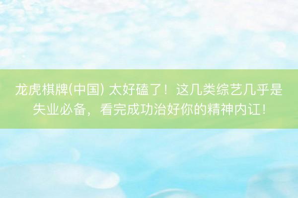 龙虎棋牌(中国) 太好磕了！这几类综艺几乎是失业必备，看完成功治好你的精神内讧！