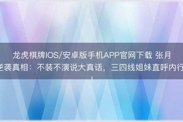 龙虎棋牌IOS/安卓版手机APP官网下载 张月逆袭真相：不装不演说大真话，三四线姐妹直呼内行！