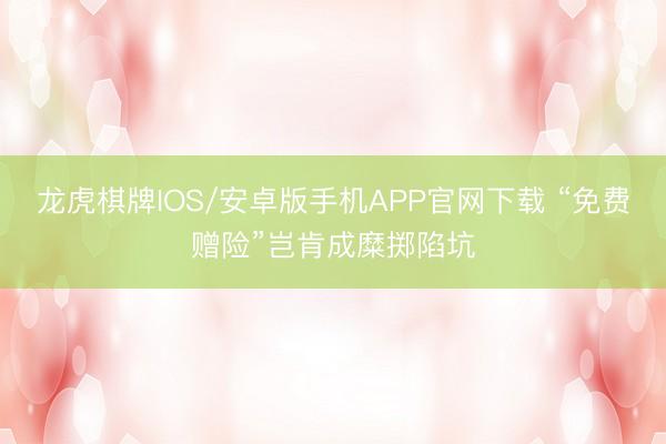龙虎棋牌IOS/安卓版手机APP官网下载 “免费赠险”岂肯成糜掷陷坑