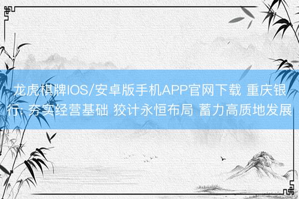 龙虎棋牌IOS/安卓版手机APP官网下载 重庆银行: 夯实经营基础 狡计永恒布局 蓄力高质地发展