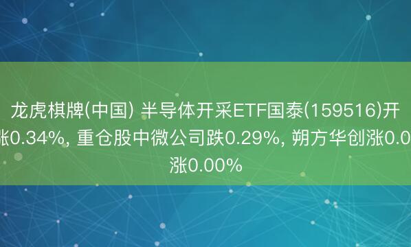 龙虎棋牌(中国) 半导体开采ETF国泰(159516)开盘涨0.34%， 重仓股中微公司跌0.29%， 朔方华创涨0.00%