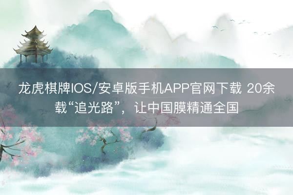 龙虎棋牌IOS/安卓版手机APP官网下载 20余载“追光路”，让中国膜精通全国