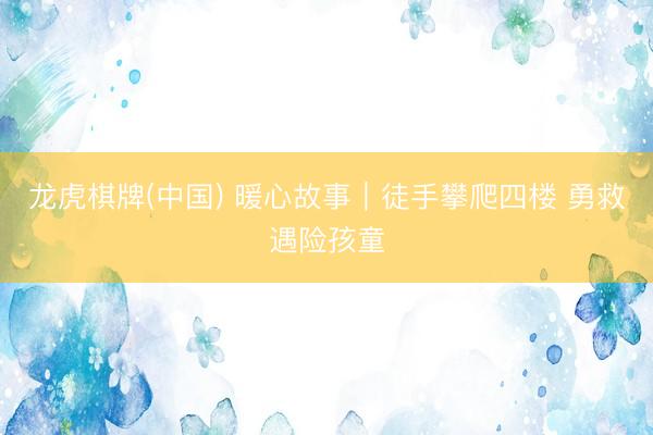 龙虎棋牌(中国) 暖心故事｜徒手攀爬四楼 勇救遇险孩童