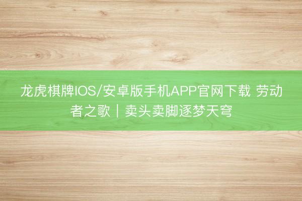 龙虎棋牌IOS/安卓版手机APP官网下载 劳动者之歌|卖头卖脚逐梦天穹