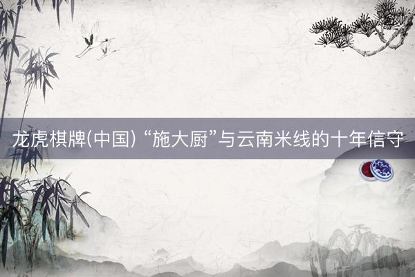 龙虎棋牌(中国) “施大厨”与云南米线的十年信守