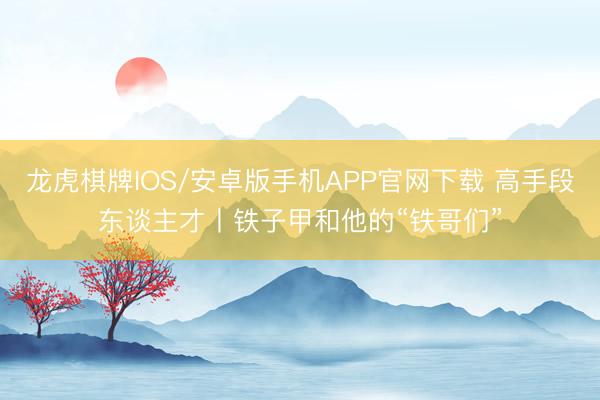 龙虎棋牌IOS/安卓版手机APP官网下载 高手段东谈主才丨铁子甲和他的“铁哥们”