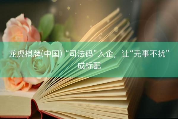 龙虎棋牌(中国) “司法码”入企，让“无事不扰”成标配