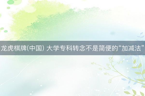 龙虎棋牌(中国) 大学专科转念不是简便的“加减法”
