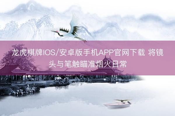 龙虎棋牌IOS/安卓版手机APP官网下载 将镜头与笔触瞄准烟火日常