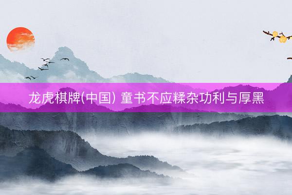龙虎棋牌(中国) 童书不应糅杂功利与厚黑