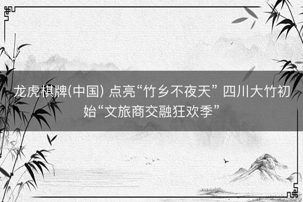 龙虎棋牌(中国) 点亮“竹乡不夜天” 四川大竹初始“文旅商交融狂欢季”