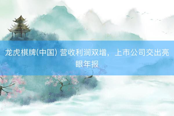 龙虎棋牌(中国) 营收利润双增,上市公司交出亮眼年报