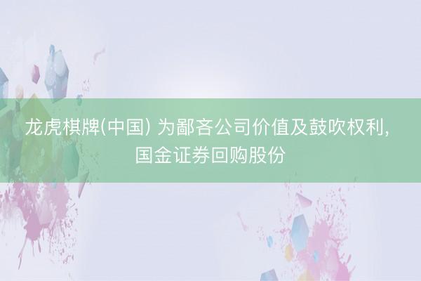 龙虎棋牌(中国) 为鄙吝公司价值及鼓吹权利, 国金证券回购股份