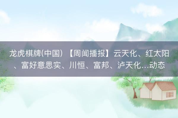 龙虎棋牌(中国) 【周闻播报】云天化、红太阳、富好意思实、川恒、富邦、泸天化…动态
