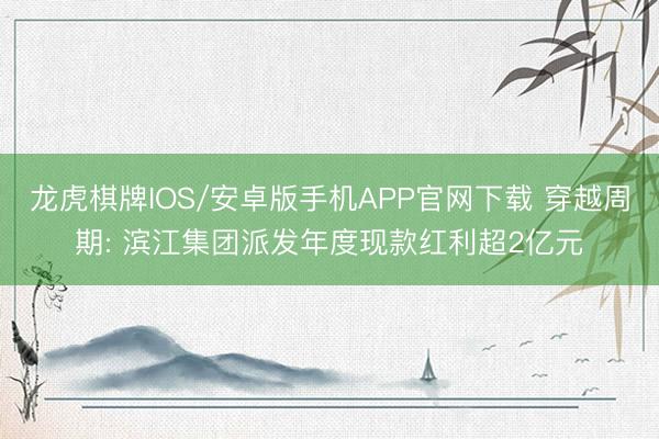 龙虎棋牌IOS/安卓版手机APP官网下载 穿越周期: 滨江集团派发年度现款红利超2亿元