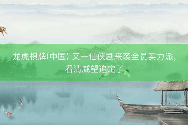 龙虎棋牌(中国) 又一仙侠剧来袭全员实力派，看清威望追定了