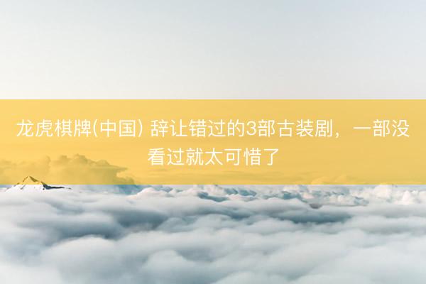 龙虎棋牌(中国) 辞让错过的3部古装剧,一部没看过就太可惜了
