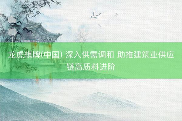 龙虎棋牌(中国) 深入供需调和 助推建筑业供应链高质料进阶
