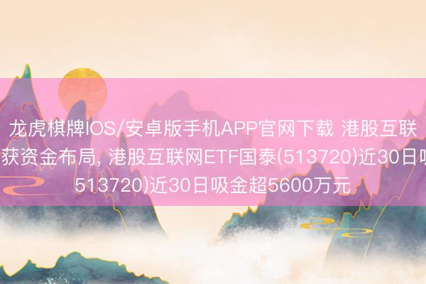 龙虎棋牌IOS/安卓版手机APP官网下载 港股互联网板块估值低位获资金布局, 港股互联网ETF国泰(513720)近30日吸金超5600万元