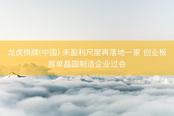 龙虎棋牌(中国) 未盈利尺度再落地一家 创业板首单晶圆制造企业过会