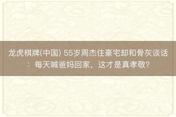 龙虎棋牌(中国) 55岁周杰住豪宅却和骨灰谈话：每天喊爸妈回家，这才是真孝敬?