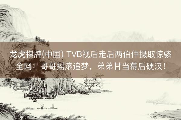 龙虎棋牌(中国) TVB视后走后两伯仲摄取惊骇全网：哥哥摇滚追梦，弟弟甘当幕后硬汉！
