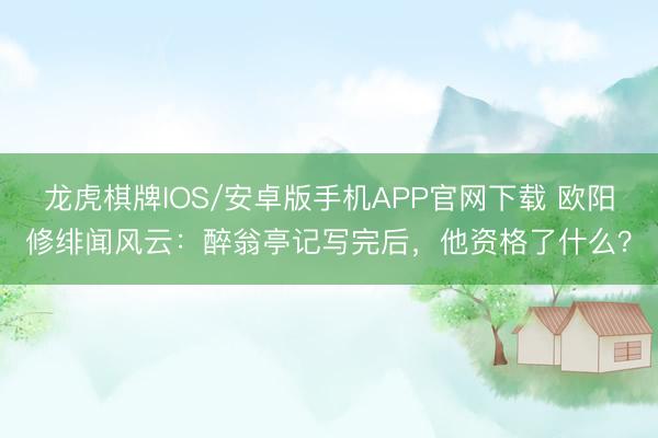 龙虎棋牌IOS/安卓版手机APP官网下载 欧阳修绯闻风云：醉翁亭记写完后，他资格了什么？