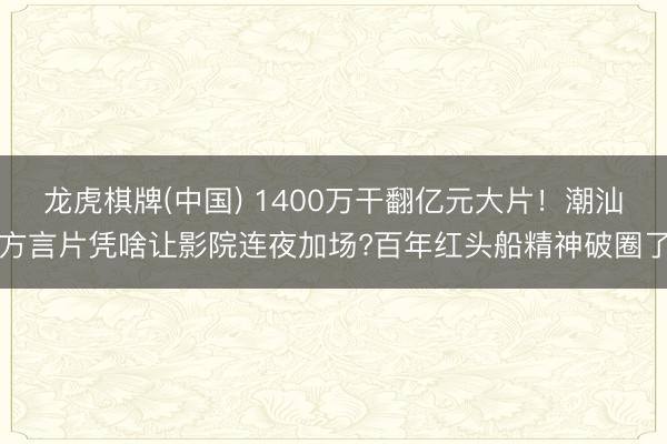 龙虎棋牌(中国) 1400万干翻亿元大片！潮汕方言片凭啥让影院连夜加场?百年红头船精神破圈了