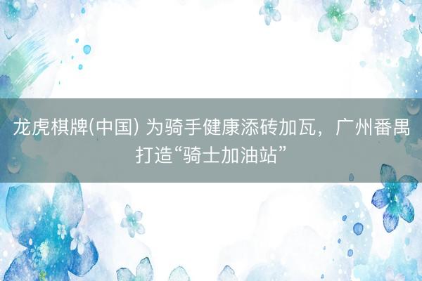 龙虎棋牌(中国) 为骑手健康添砖加瓦,广州番禺打造“骑士加油站”