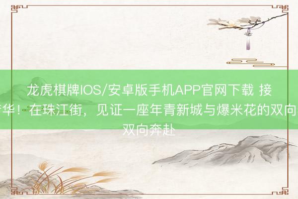 龙虎棋牌IOS/安卓版手机APP官网下载 接驳芳华！在珠江街，见证一座年青新城与爆米花的双向奔赴