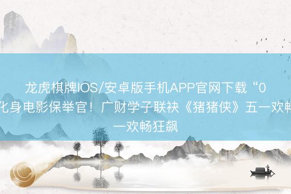 龙虎棋牌IOS/安卓版手机APP官网下载 “00后”化身电影保举官!广财学子联袂《猪猪侠》五一欢畅狂飙