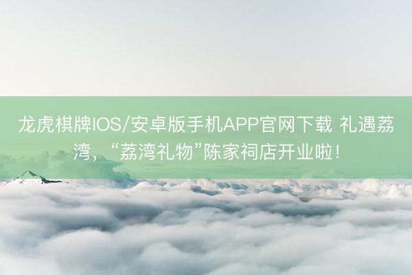 龙虎棋牌IOS/安卓版手机APP官网下载 礼遇荔湾，“荔湾礼物”陈家祠店开业啦！
