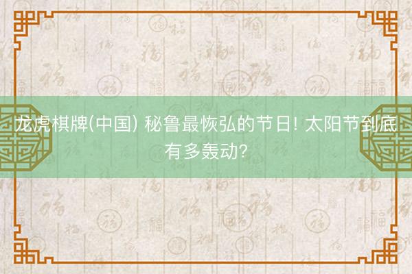 龙虎棋牌(中国) 秘鲁最恢弘的节日! 太阳节到底有多轰动?